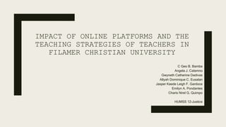 IMPACT OF ONLINE PLATFORMS AND THE
TEACHING STRATEGIES OF TEACHERS IN
FILAMER CHRISTIAN UNIVERSITY
C Geo B. Bamba
Angela J. Calamno
Gwyneth Catherine Dadivas
Allyah Dominique C. Eusalan
Jasper Kaede Leigh F. Gardoce
Emilyn A. Pondantes
Charis Nirel G. Quimpo
HUMSS 12-Justice
 