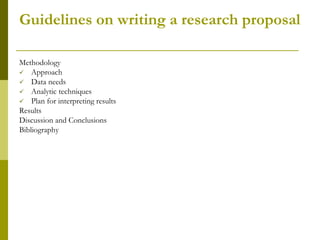 Guidelines on writing a research proposal

Methodology
 Approach
 Data needs
 Analytic techniques
 Plan for interpreting results
Results
Discussion and Conclusions
Bibliography
 