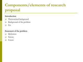 Components/elements of research
proposal
Introduction
 Thereoretical background
 Background of the problem
 Etc


Statement of the problem
 Definition
 Nature
 Extent
 