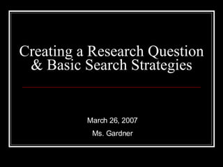 Creating a Research Question & Basic Search Strategies March 26, 2007 Ms. Gardner 