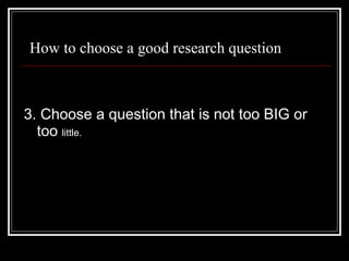 How to choose a good research question 3. Choose a question that is not too BIG or too  little. 