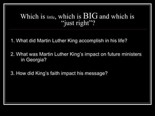 Which is  little , which is  BIG  and which is  “just right”? 1. What did Martin Luther King accomplish in his life? 2. What was Martin Luther King’s impact on future ministers in Georgia? 3. How did King’s faith impact his message? 