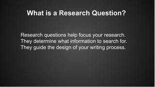 What is a Research Question?
Research questions help focus your research.
They determine what information to search for.
They guide the design of your writing process.
 
