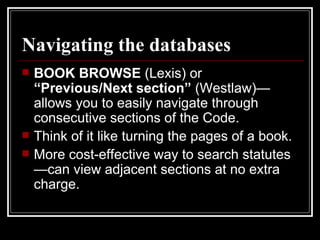 Navigating the databases BOOK BROWSE  (Lexis) or  “Previous/Next section”  (Westlaw)—allows you to easily navigate through consecutive sections of the Code.  Think of it like turning the pages of a book. More cost-effective way to search statutes—can view adjacent sections at no extra charge. 