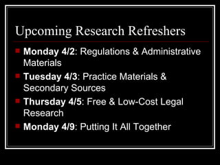 Upcoming Research Refreshers Monday 4/2 : Regulations & Administrative Materials Tuesday 4/3 : Practice Materials & Secondary Sources Thursday 4/5 : Free & Low-Cost Legal Research Monday 4/9 : Putting It All Together 