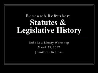 Research Refresher:   Statutes &  Legislative History Duke Law Library Workshop March 29, 2007 Jennifer L. Behrens 