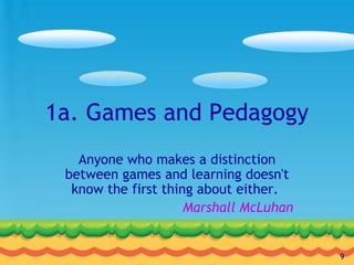 1a. Games and Pedagogy Anyone who makes a distinction between games and learning doesn't know the first thing about either.  Marshall McLuhan   