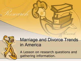 Marriage and Divorce Trends in America A Lesson on research questions and gathering information. 