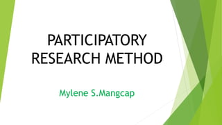 PARTICIPATORY
RESEARCH METHOD
Mylene S.Mangcap
 