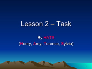 Lesson 2 – Task By  HATS ( H enry,  A my,  T erence,  S ylvia) 