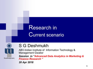 Research in
Current scenario
S G Deshmukh
ABV-Indian Institute of Information Technology &
Management Gwalior
Session in “Advanced Data Analytics in Marketing &
Finance Research “
20 Apr 2018
1
 