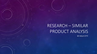 RESEARCH – SIMILAR
PRODUCT ANALYSIS
BY HOLLY ETTY
 