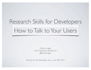 Research Skills for Developers
 How to Talk to Your Users

                     Diane Loviglio
               User Experience Researcher
                     @dianeloviglio


      UX Eye for the Developer Guy - June 29th 2011
 