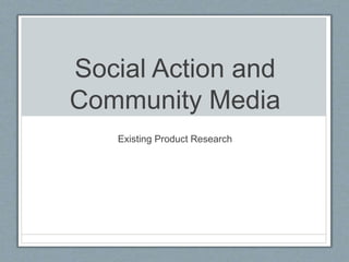 Social Action and
Community Media
Existing Product Research
 