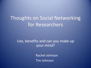 Thoughts on Social Networkingfor Researchers Use, benefits and can you make up your mind? Rachel Johnson Tim Johnson 