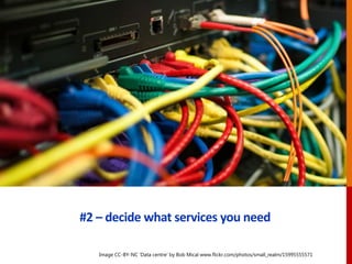 #2 – decide what services you need
Image CC-BY-NC ‘Data centre’ by Bob Mical www.flickr.com/photos/small_realm/15995555571
 