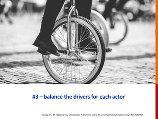 #3 – balance the drivers for each actor
Image CC-BY ‘Balance’ by Christopher A Dominic www.flickr.com/photos/kestereverts/14333646903
 