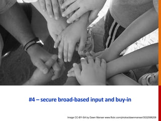 #4 – secure broad-based input and buy-in
Image CC-BY-SA by Dawn Manser www.flickr.com/photos/dawnmanser/3532598208
 