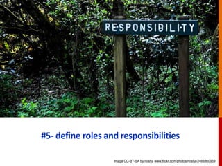#5- define roles and responsibilities
Image CC-BY-SA by nosha www.flickr.com/photos/nosha/2466860959
 