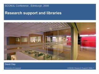 SCONUL Conference , Edinburgh, 2008 Research support and libraries David Clay University of Liverpool   12/06/08 | Research Support | Slide 1 