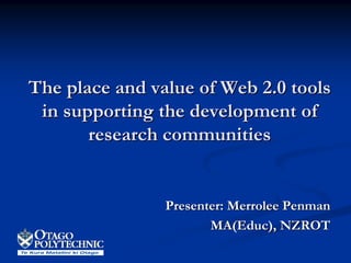 The place and value of Web 2.0 tools
 in supporting the development of
       research communities


                Presenter: Merrolee Penman
                       MA(Educ), NZROT