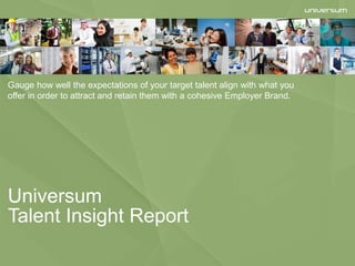 Universum
Talent Insight Report
Gauge how well the expectations of your target talent align with what you
offer in order to attract and retain them with a cohesive Employer Brand.
 