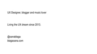 UX Designer, blogger and music lover
Living the UX dream since 2013.
@oanablaga
blagaoana.com
 