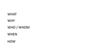 WHAT
WHY
WHO / WHOM
WHEN
HOW
 