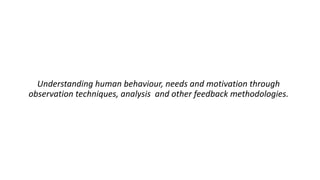 Understanding human behaviour, needs and motivation through
observation techniques, analysis and other feedback methodologies.
 