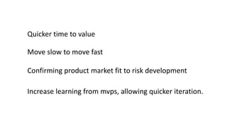 Quicker time to value
Move slow to move fast
Confirming product market fit to risk development
Increase learning from mvps, allowing quicker iteration.
 