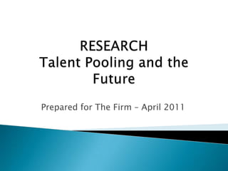 RESEARCHTalent Pooling and the Future Prepared for The Firm – April 2011 