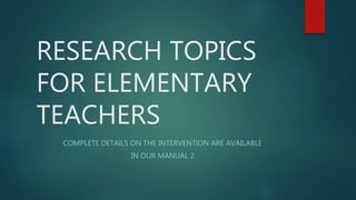 RESEARCH TOPICS
FOR ELEMENTARY
TEACHERS
COMPLETE DETAILS ON THE INTERVENTION ARE AVAILABLE
IN OUR MANUAL 2
 