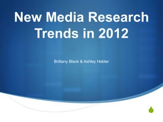 New Media Research
  Trends in 2012
     Brittany Black & Ashley Hebler




                                      S
 