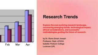 Research Trends
Explore the ever-evolving research landscape,
uncovering emerging trends, technological impact,
ethical considerations, and successful
methodologies guiding the future of research.
by Dr. Roma Smart Joseph
Professor, Dept. of B.Ed.
Isabella Thoburn College
Lucknow (UP)
 