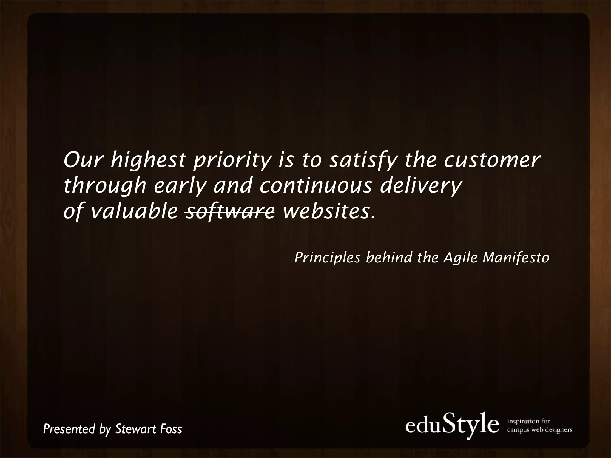 Our highest priority is to satisfy the customer
   through early and continuous delivery
   of valuable software websites.

                            Principles behind the Agile Manifesto




Presented by Stewart Foss
 