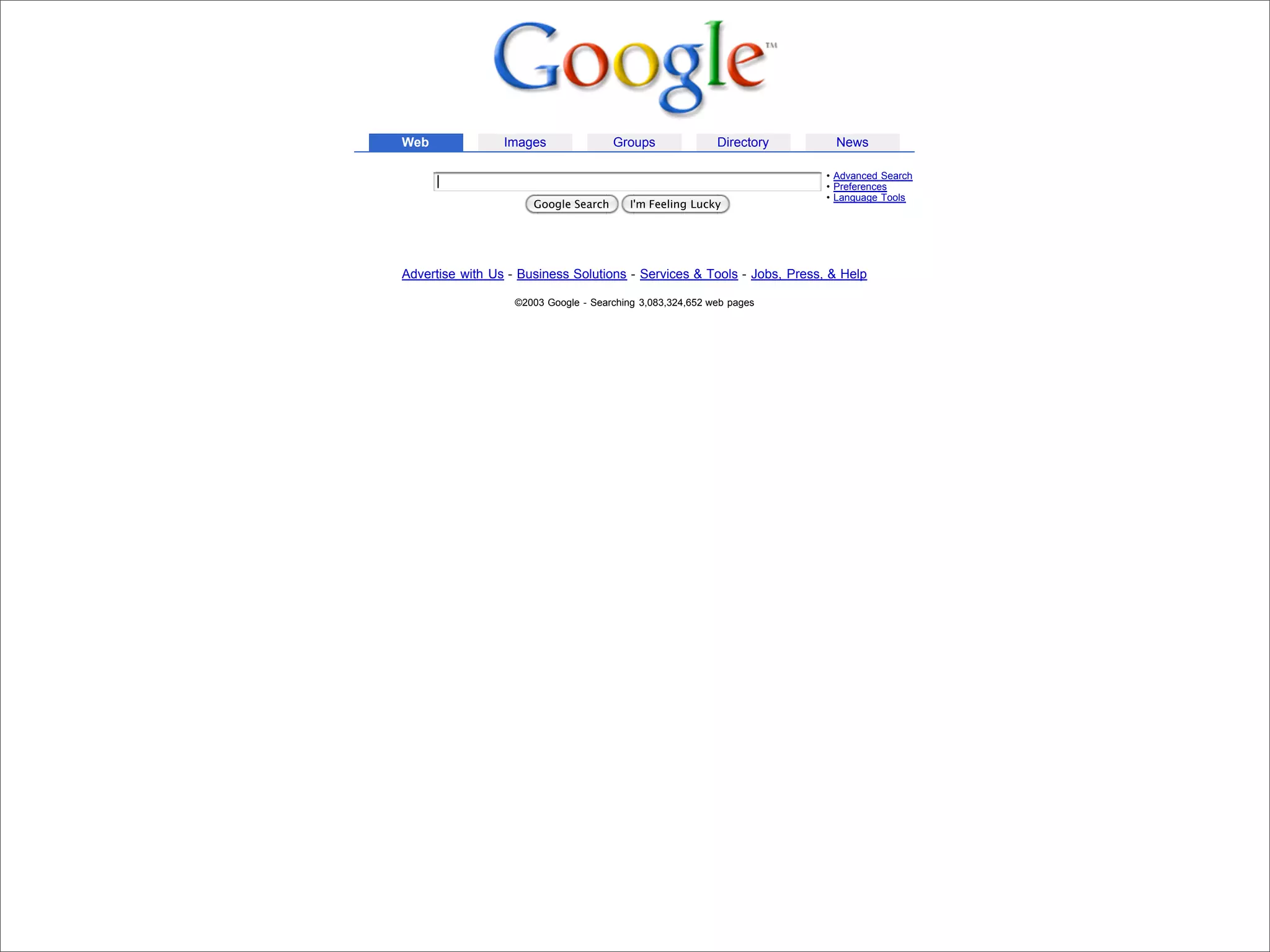 Web              Images               Groups               Directory     News

                                                                                                    • Advanced Search
                                                                                                    • Preferences
                                                                                                    • Language Tools
                                                  Google Search       I'm Feeling Lucky




                            Advertise with Us - Business Solutions - Services & Tools - Jobs, Press, & Help

                                               ©2003 Google - Searching 3,083,324,652 web pages




Presented by Stewart Foss
 