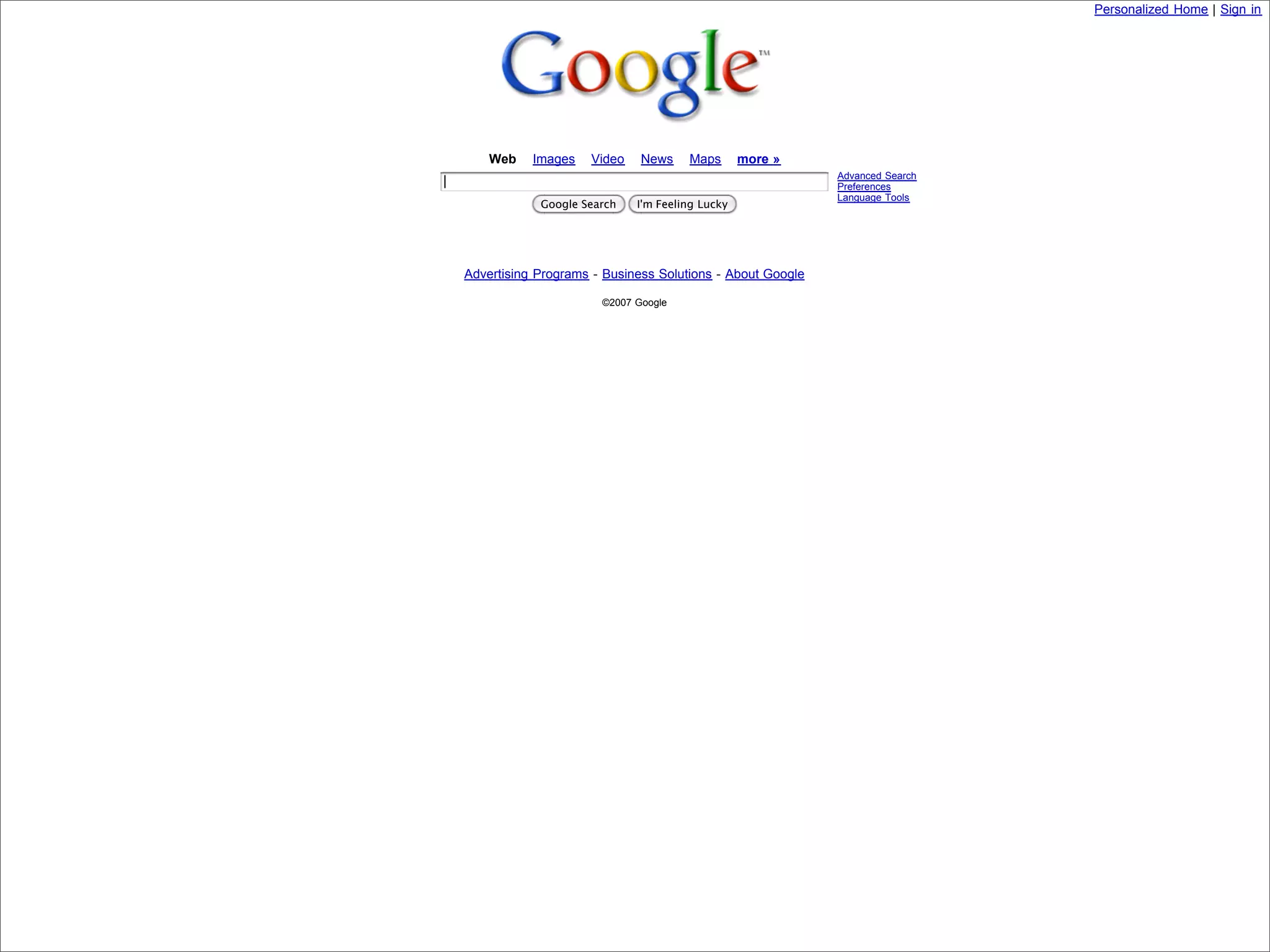 Personalized Home | Sign in




                                Web    Images   Video    News    Maps       more »
                                                                                       Advanced Search
                                                                                       Preferences
                                                                                       Language Tools
                                        Google Search   I'm Feeling Lucky




                            Advertising Programs - Business Solutions - About Google

                                                  ©2007 Google




Presented by Stewart Foss
 