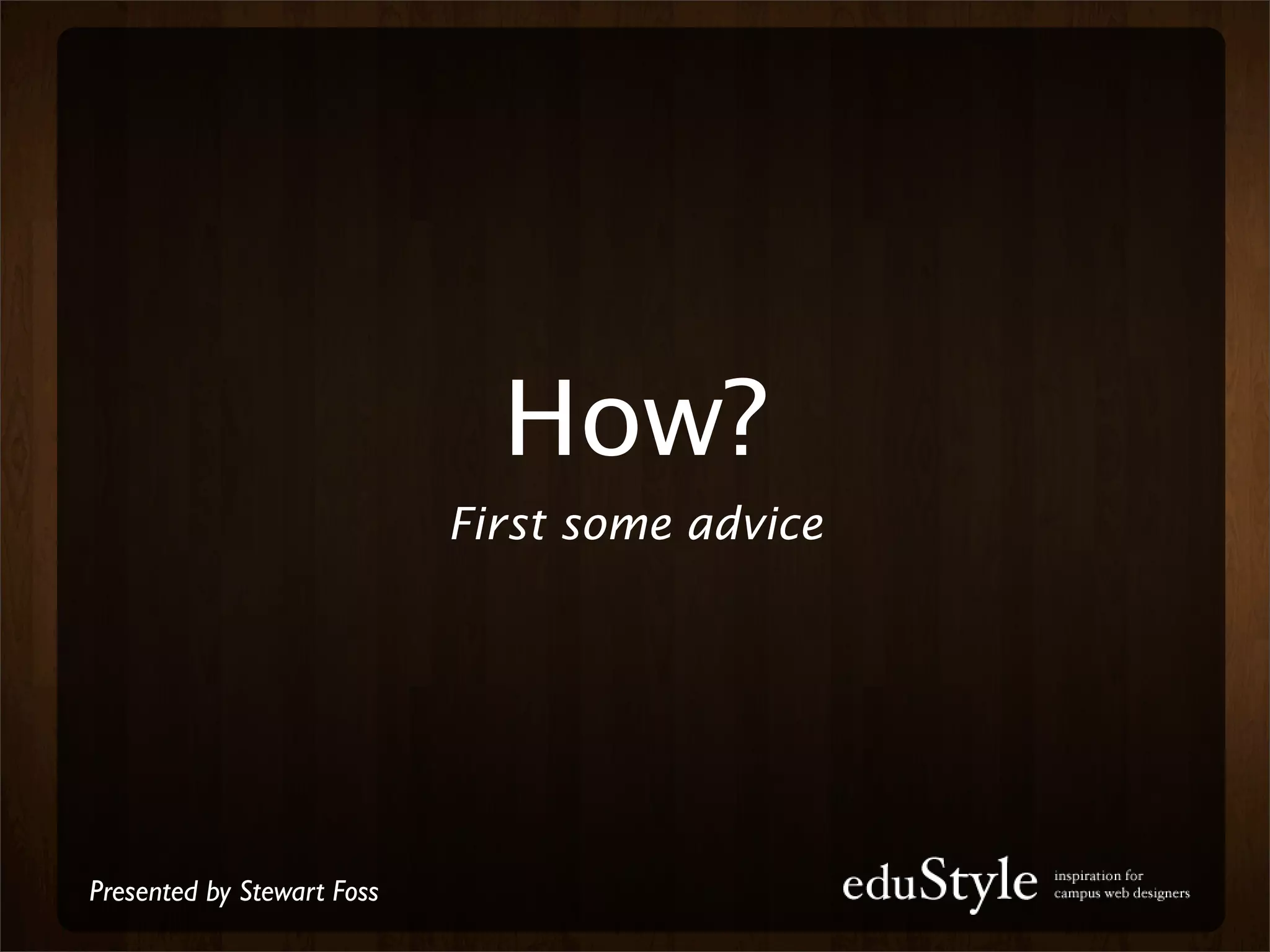 How?
                            First some advice




Presented by Stewart Foss
 