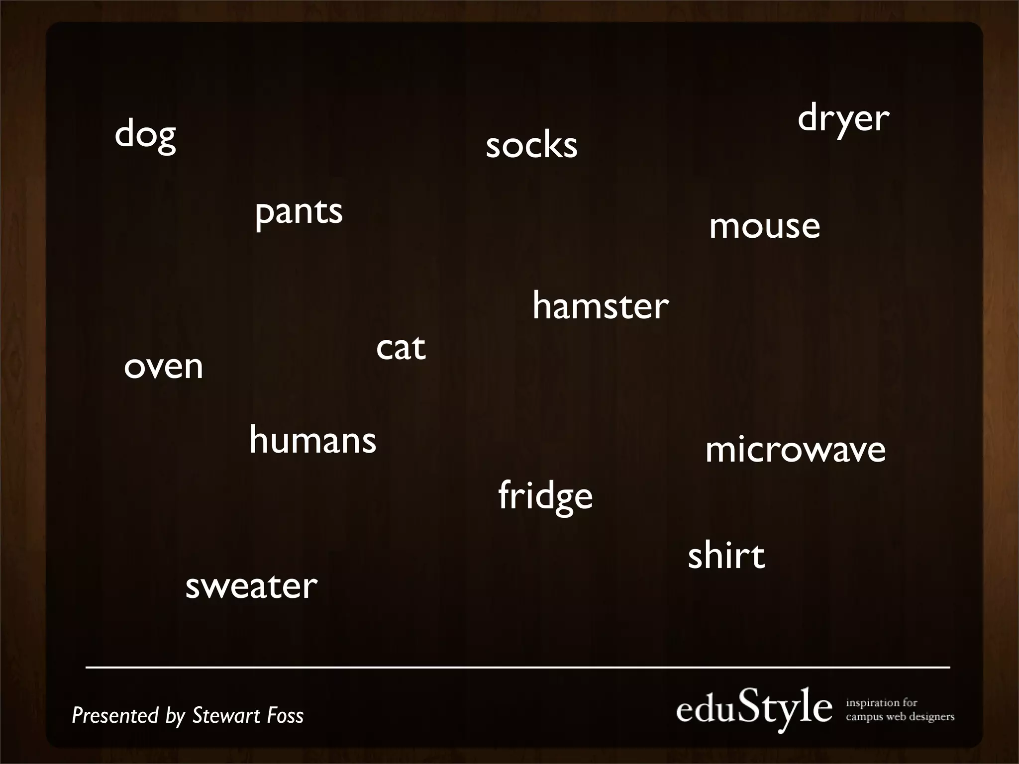 dog                                               dryer
                                  socks
                   pants                       mouse
                                    hamster
     oven                   cat

                   humans                      microwave
                                  fridge
                                              shirt
            sweater

Presented by Stewart Foss
 