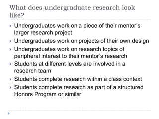 What does undergraduate research look
like?
 Undergraduates work on a piece of their mentor’s
larger research project
 U...