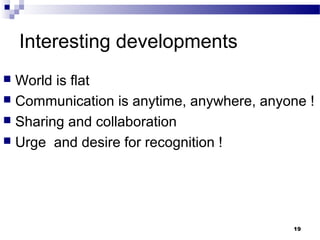 Interesting developments
 World is flat
 Communication is anytime, anywhere, anyone !
 Sharing and collaboration
 Urge and desire for recognition !
19
 