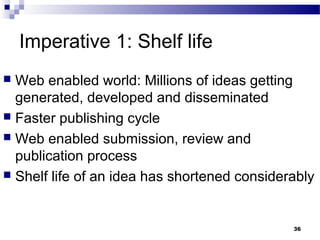 Imperative 1: Shelf life
 Web enabled world: Millions of ideas getting
generated, developed and disseminated
 Faster publishing cycle
 Web enabled submission, review and
publication process
 Shelf life of an idea has shortened considerably
36
 
