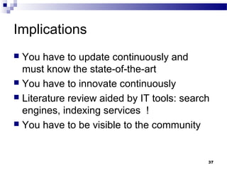Implications
 You have to update continuously and
must know the state-of-the-art
 You have to innovate continuously
 Literature review aided by IT tools: search
engines, indexing services !
 You have to be visible to the community
37
 