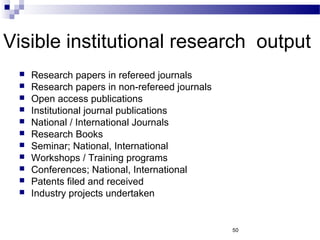 Visible institutional research output
 Research papers in refereed journals
 Research papers in non-refereed journals
 Open access publications
 Institutional journal publications
 National / International Journals
 Research Books
 Seminar; National, International
 Workshops / Training programs
 Conferences; National, International
 Patents filed and received
 Industry projects undertaken
50
 