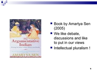  Book by Amartya Sen
(2005)
 We like debate,
discussions and like
to put in our views
 Intellectual pluralism !
6
 