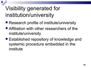 Visibility generated for
institution/university
 Research profile of institute/university
 Affiliation with other researchers of the
institute/university
 Established repository of knowledge and
systemic procedure embedded in the
institute
65
 