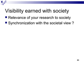 Visibility earned with society
 Relevance of your research to society
 Synchronization with the societal view ?
83
 