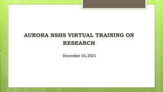AURORA NSHS VIRTUAL TRAINING ON
RESEARCH
December 16, 2021
 