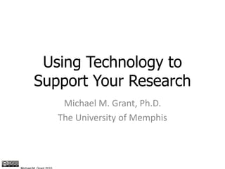 Using Technology to Support Your Research Michael M. Grant, Ph.D. The University of Memphis Michael M. Grant 2010 