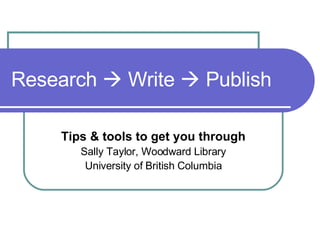 Research    Write    Publish Tips & tools to get you through Sally Taylor, Woodward Library University of British Columbia 